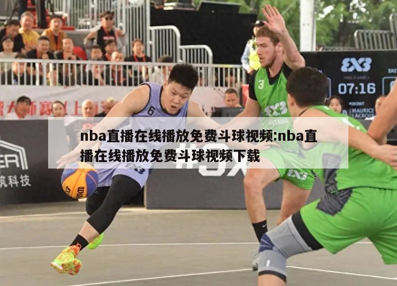 nba直播在线播放免费斗球视频:nba直播在线播放免费斗球视频下载