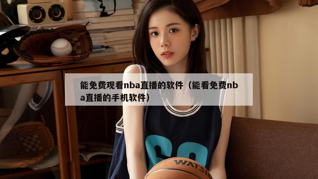 能免费观看nba直播的软件（能看免费nba直播的手机软件）