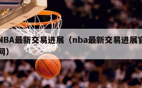 NBA最新交易进展（nba最新交易进展官网）