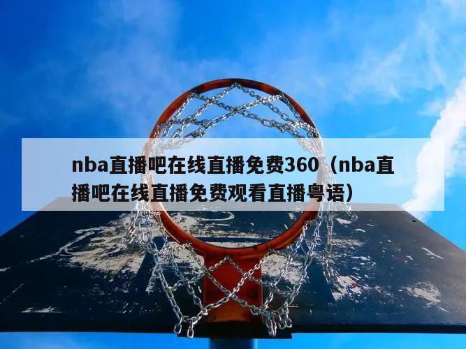 nba直播吧在线直播免费360（nba直播吧在线直播免费观看直播粤语）