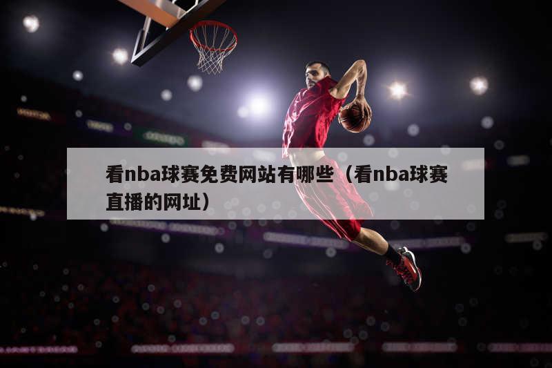 看nba球赛免费网站有哪些（看nba球赛直播的网址）