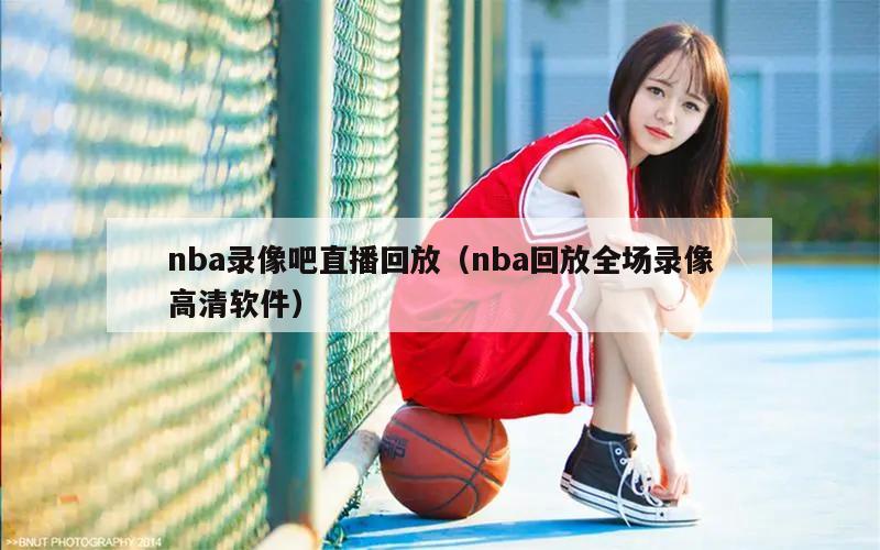 nba录像吧直播回放（nba回放全场录像高清软件）