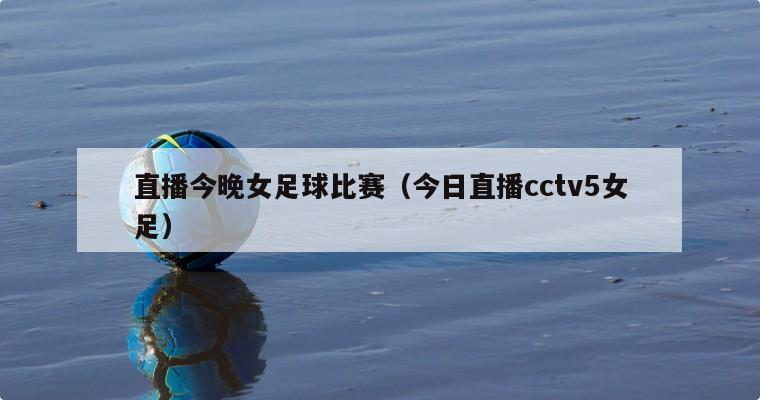 直播今晚女足球比赛（今日直播cctv5女足）