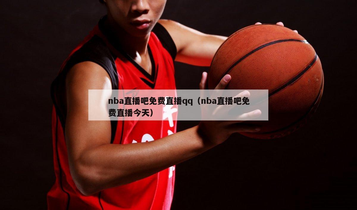 nba直播吧免费直播qq（nba直播吧免费直播今天）