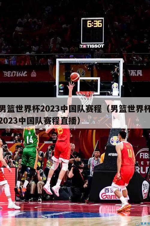 男篮世界杯2023中国队赛程（男篮世界杯2023中国队赛程直播）