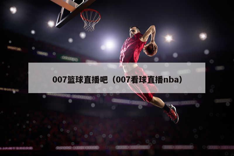 007篮球直播吧（007看球直播nba）