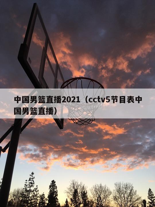 中国男篮直播2021（cctv5节目表中国男篮直播）