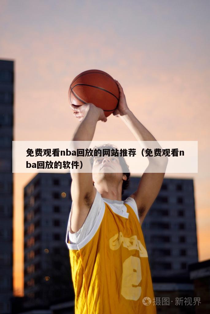 免费观看nba回放的网站推荐（免费观看nba回放的软件）