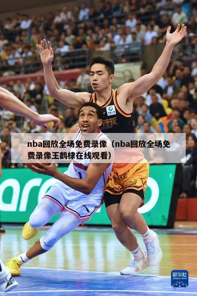 nba回放全场免费录像（nba回放全场免费录像王鹤棣在线观看）