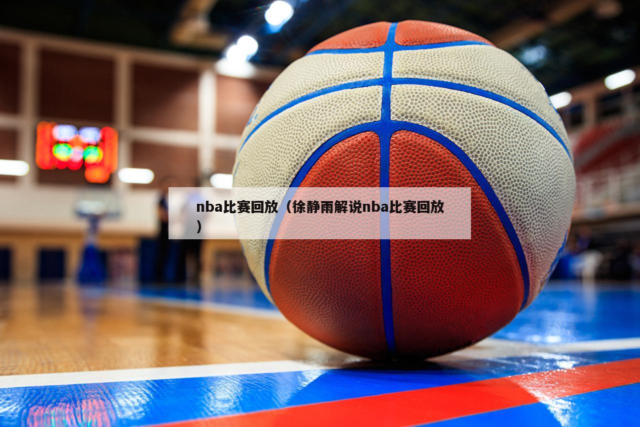 nba比赛回放（徐静雨解说nba比赛回放）