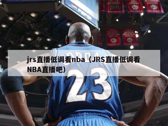 jrs直播低调看nba（JRS直播低调看NBA直播吧）