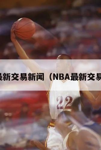 nba最新交易新闻（NBA最新交易新闻）