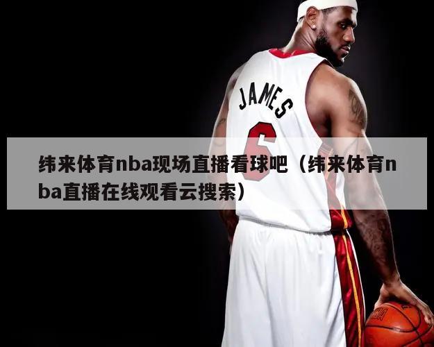 纬来体育nba现场直播看球吧（纬来体育nba直播在线观看云搜索）