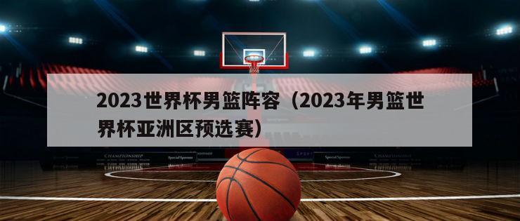 2023世界杯男篮阵容（2023年男篮世界杯亚洲区预选赛）