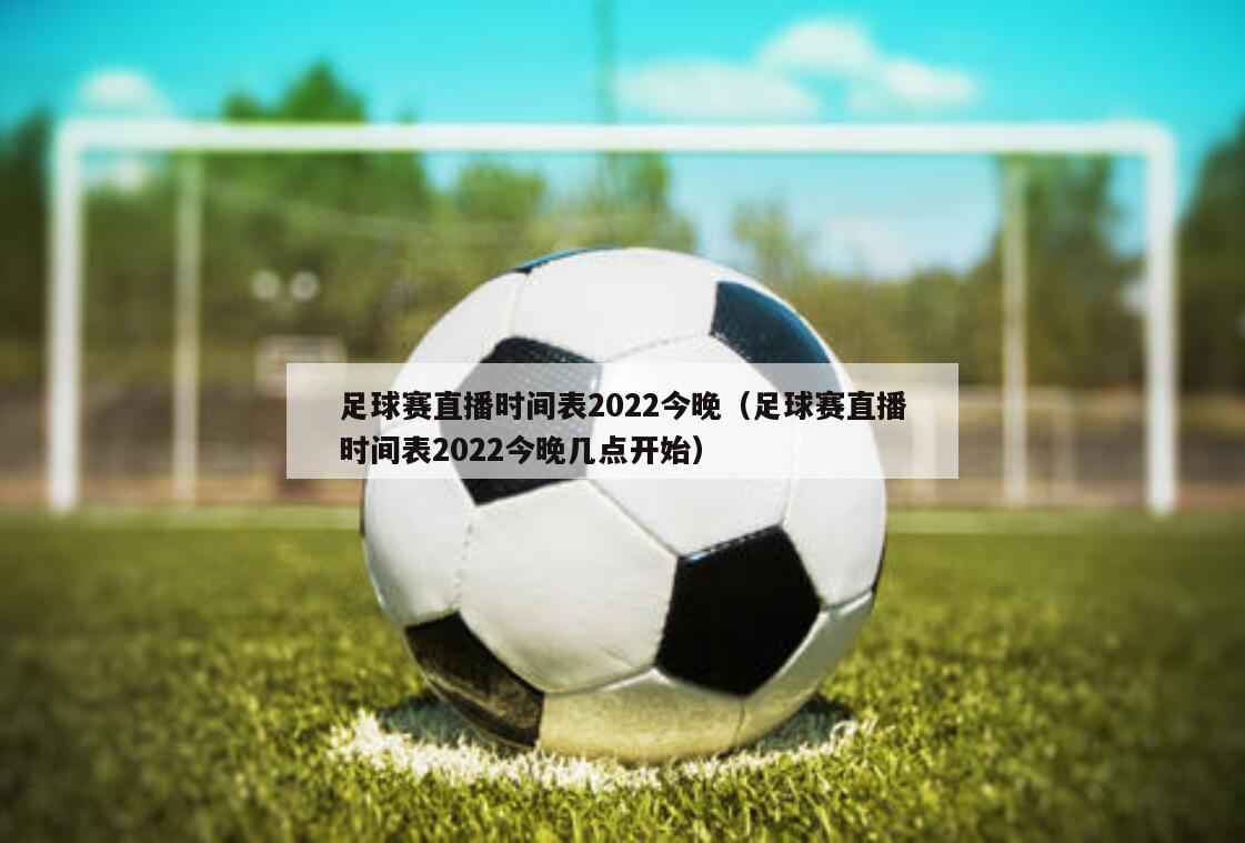 足球赛直播时间表2022今晚（足球赛直播时间表2022今晚几点开始）