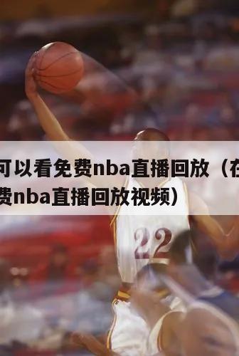 在哪里可以看免费nba直播回放（在哪里可以看免费nba直播回放视频）