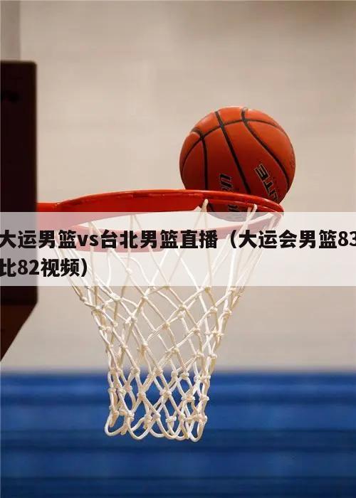 大运男篮vs台北男篮直播（大运会男篮83比82视频）