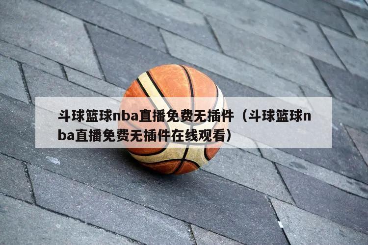 斗球篮球nba直播免费无插件（斗球篮球nba直播免费无插件在线观看）