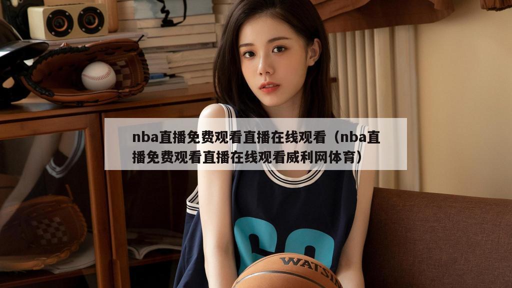 nba直播免费观看直播在线观看（nba直播免费观看直播在线观看威利网体育）