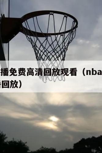 nba直播免费高清回放观看（nba直播免费直播回放）