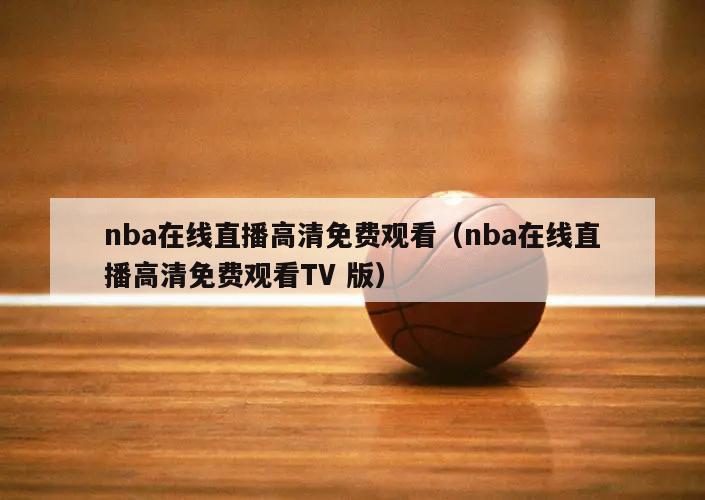 nba在线直播高清免费观看（nba在线直播高清免费观看TV 版）