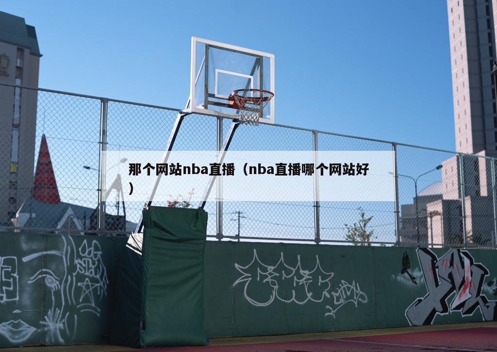 那个网站nba直播（nba直播哪个网站好）