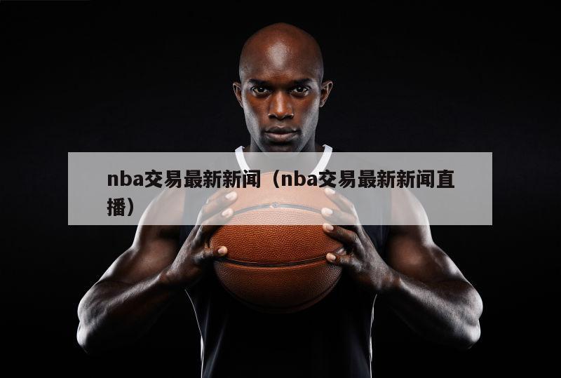 nba交易最新新闻（nba交易最新新闻直播）