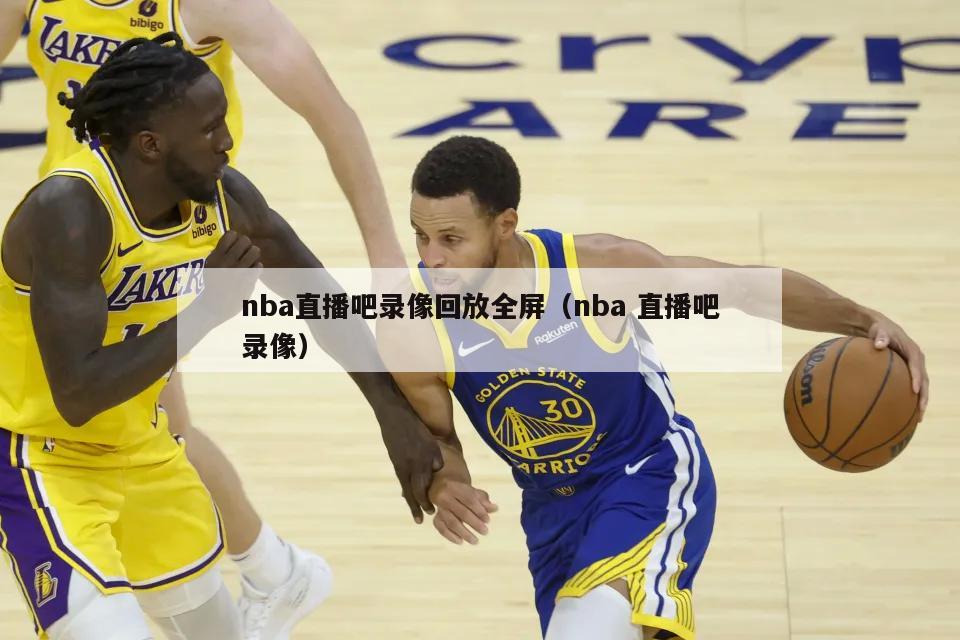 nba直播吧录像回放全屏（nba 直播吧录像）