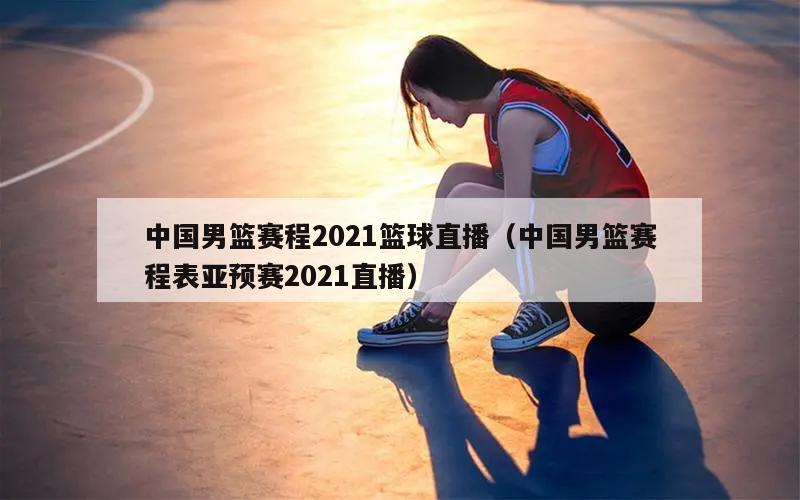 中国男篮赛程2021篮球直播（中国男篮赛程表亚预赛2021直播）