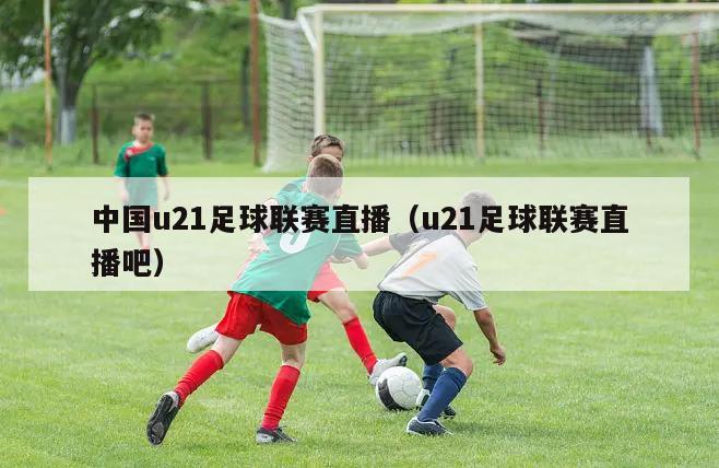 中国u21足球联赛直播（u21足球联赛直播吧）