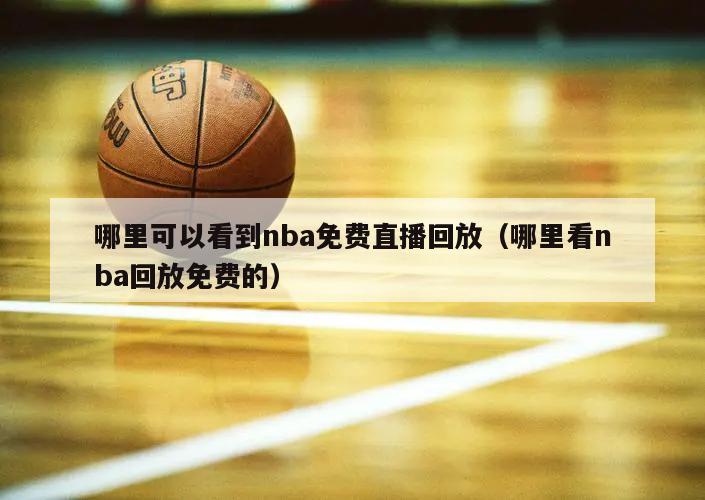 哪里可以看到nba免费直播回放（哪里看nba回放免费的）