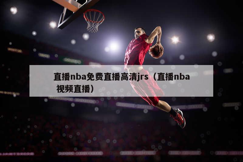 直播nba免费直播高清jrs（直播nba 视频直播）