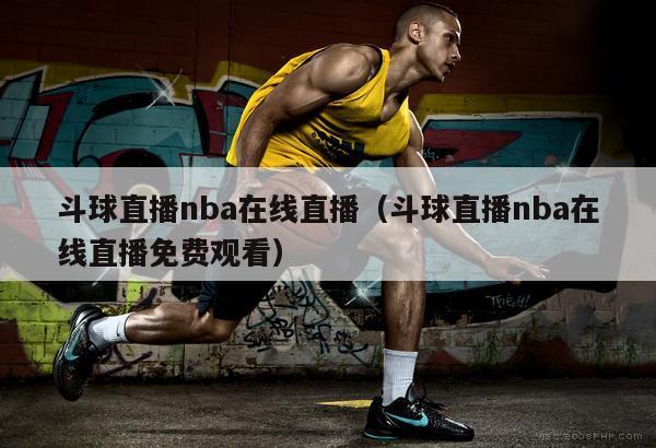 斗球直播nba在线直播（斗球直播nba在线直播免费观看）