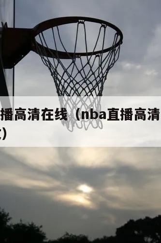 nba直播高清在线（nba直播高清在线观看中文）