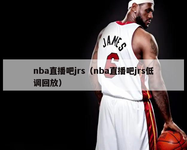 nba直播吧jrs（nba直播吧jrs低调回放）