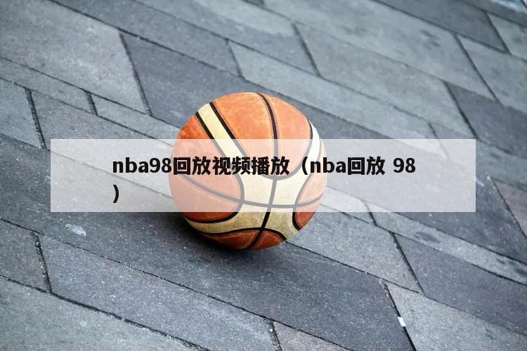 nba98回放视频播放（nba回放 98）