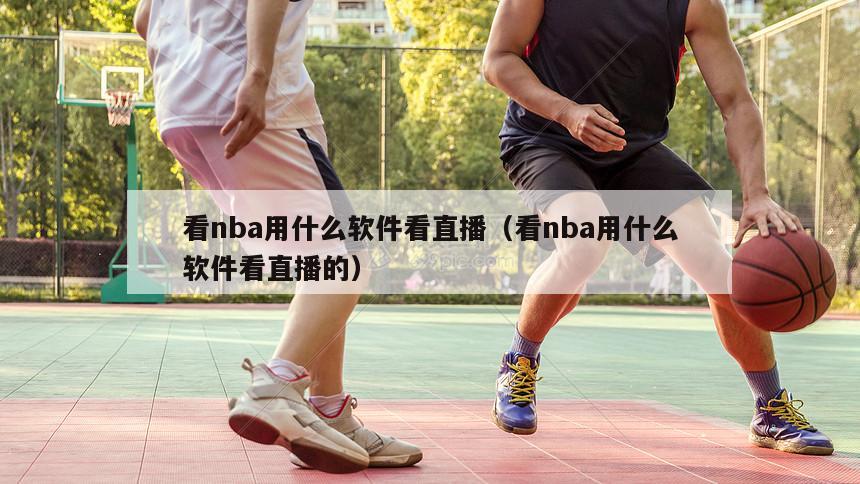 看nba用什么软件看直播（看nba用什么软件看直播的）