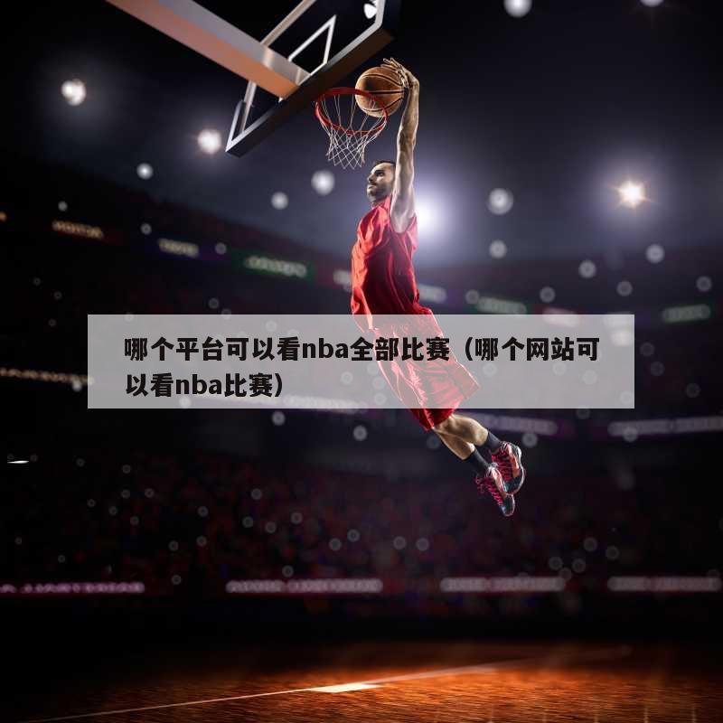 哪个平台可以看nba全部比赛（哪个网站可以看nba比赛）