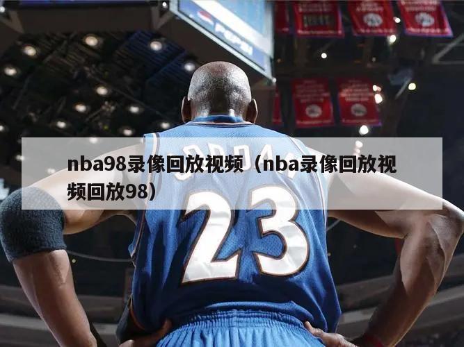 nba98录像回放视频（nba录像回放视频回放98）