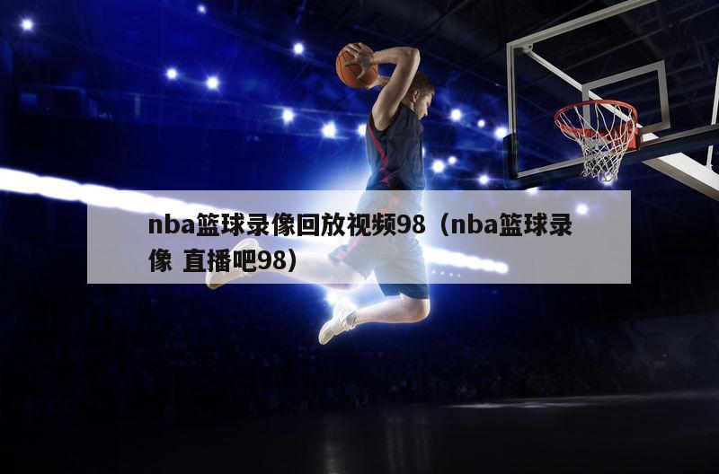 nba篮球录像回放视频98（nba篮球录像 直播吧98）