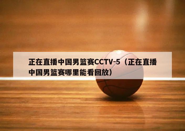 正在直播中国男篮赛CCTV-5（正在直播中国男篮赛哪里能看回放）