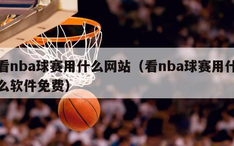 看nba球赛用什么网站（看nba球赛用什么软件免费）