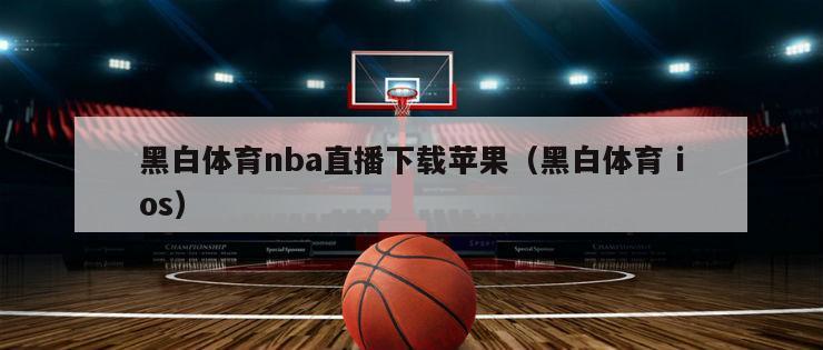 黑白体育nba直播下载苹果（黑白体育 ios）