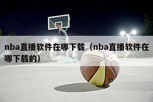 nba直播软件在哪下载（nba直播软件在哪下载的）