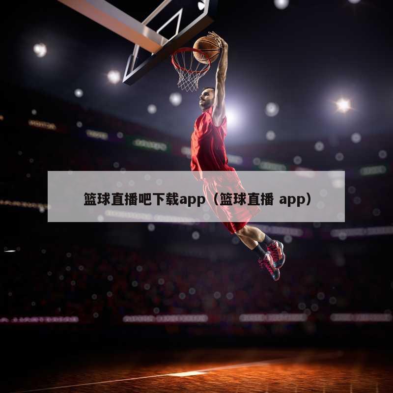 篮球直播吧下载app（篮球直播 app）