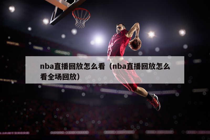 nba直播回放怎么看（nba直播回放怎么看全场回放）