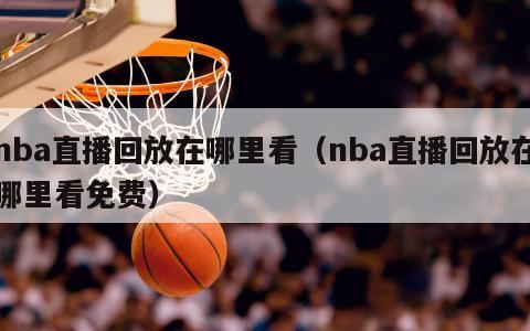 nba直播回放在哪里看（nba直播回放在哪里看免费）