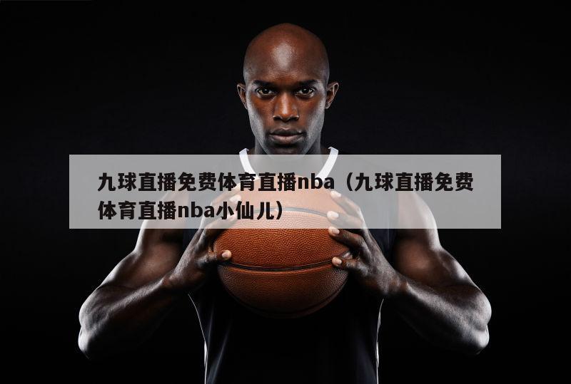 九球直播免费体育直播nba（九球直播免费体育直播nba小仙儿）