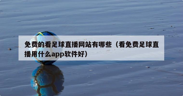 免费的看足球直播网站有哪些（看免费足球直播用什么app软件好）