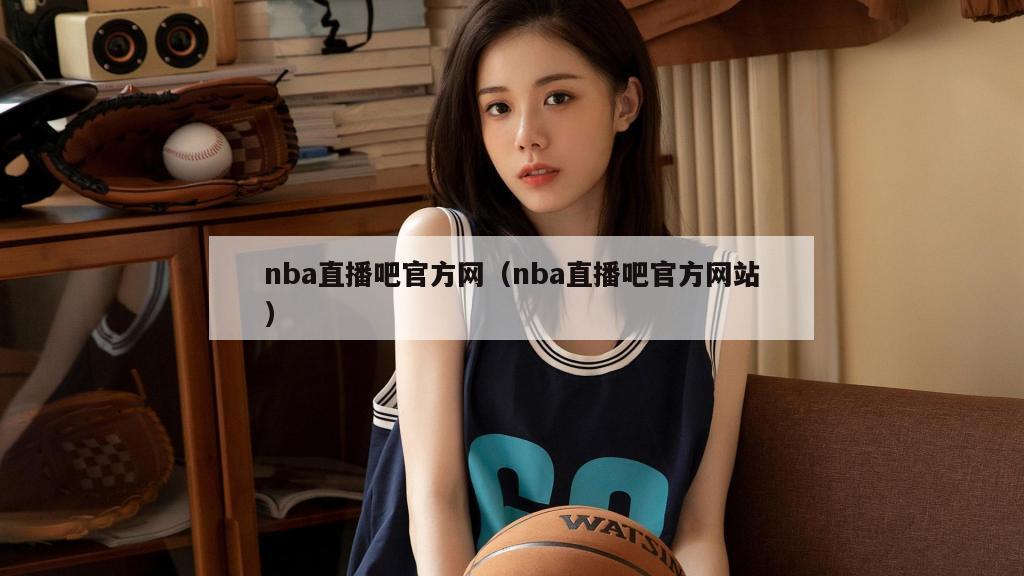 nba直播吧官方网（nba直播吧官方网站）